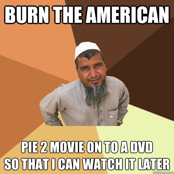 Burn the American pie 2 movie on to a dvd
so that i can watch it later  Ordinary Muslim Man