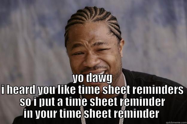 time sheet reminder -  YO DAWG I HEARD YOU LIKE TIME SHEET REMINDERS SO I PUT A TIME SHEET REMINDER IN YOUR TIME SHEET REMINDER  Xzibit meme