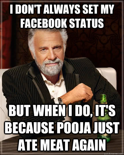 I don't always set my facebook status but when I do, it's because pooja just ate meat again  The Most Interesting Man In The World