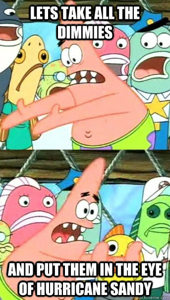 Lets take all the dimmies and put them in the eye of hurricane sandy  Push it somewhere else Patrick