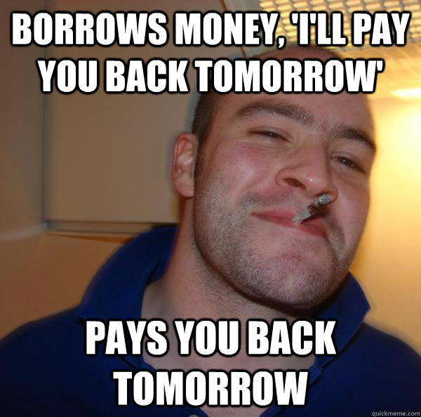 borrows money, 'I'll pay you back tomorrow' pays you back tomorrow - borrows money, 'I'll pay you back tomorrow' pays you back tomorrow  Misc
