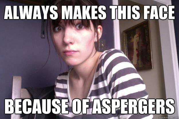 Always makes this face because of Aspergers   aspergers