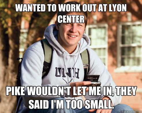 wanted to work out at Lyon Center pike wouldn't let me in, they said I'm too small.  College Freshman