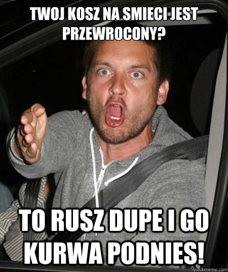 Twoj kosz na smieci jest przewrocony? to rusz dupe i go kurwa podnies! - Twoj kosz na smieci jest przewrocony? to rusz dupe i go kurwa podnies!  Pissed Tobey Maguire