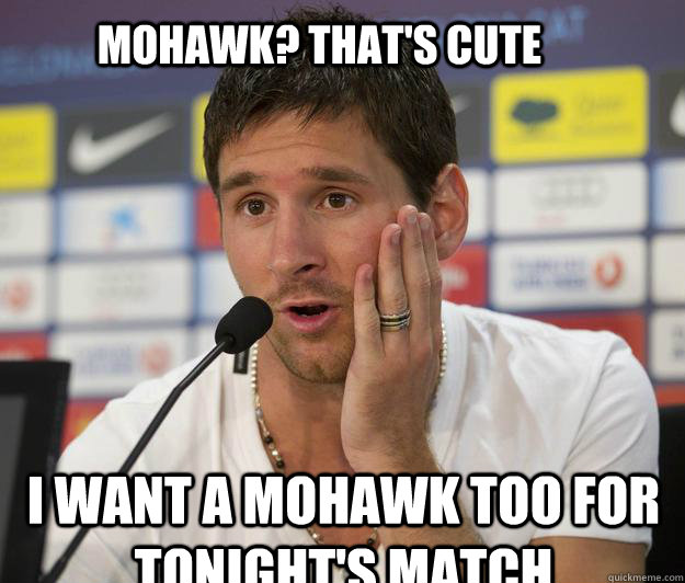 i want a mohawk too for tonight's match MOHAWK? THAT's cute - i want a mohawk too for tonight's match MOHAWK? THAT's cute  Messi