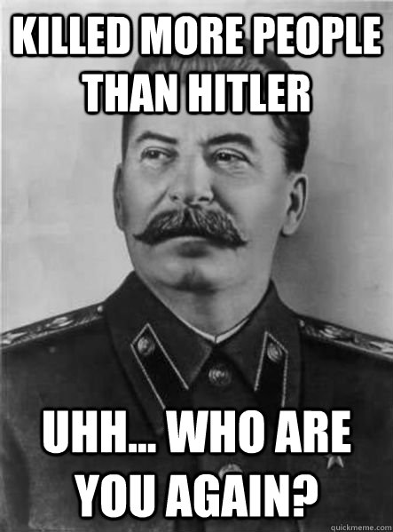 killed more people than hitler Uhh... who are you again?  Joseph Stalin