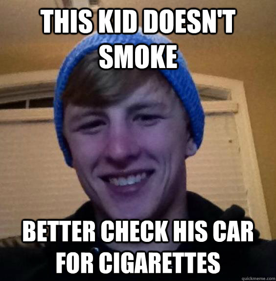 This kid doesn't smoke Better check his car for cigarettes   