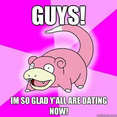 guys! im so glad y'all are dating now!  Slowpoke