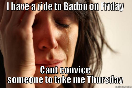 I HAVE A RIDE TO BADON ON FRIDAY CANT CONVICE SOMEONE TO TAKE ME THURSDAY First World Problems