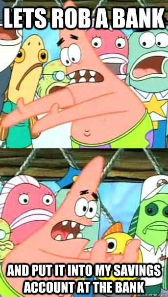 Lets rob a bank and put it into my savings account at the bank  Push it somewhere else Patrick