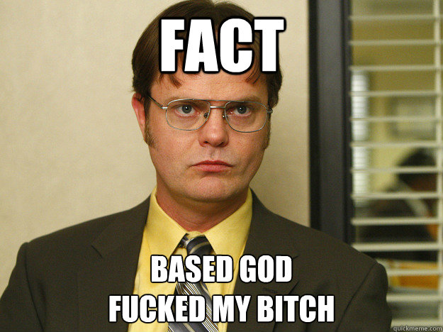 FACT BASED GOD 
FUCKED MY BITCH  