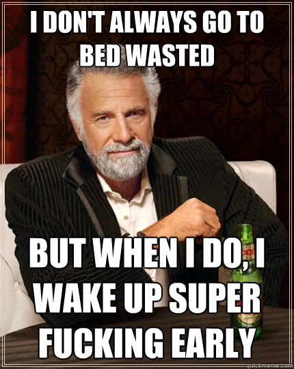 I don't always go to bed wasted  but when i do, i wake up super fucking early - I don't always go to bed wasted  but when i do, i wake up super fucking early  Misc