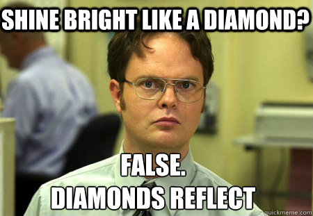Shine bright like a diamond? False.
diamonds reflect - Shine bright like a diamond? False.
diamonds reflect  Schrute
