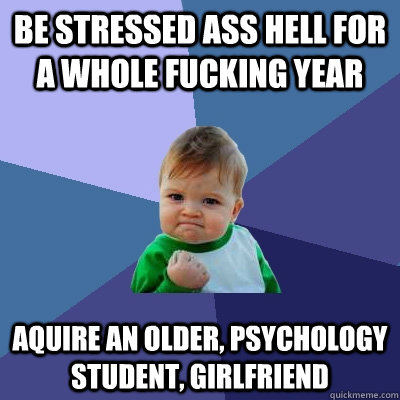 Be stressed ass hell for a whole fucking year aquire an older, psychology student, girlfriend  Success Kid