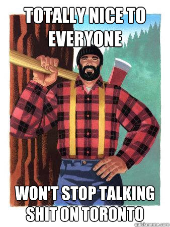 totally nice to everyone won't stop talking shit on toronto  Average Canadian