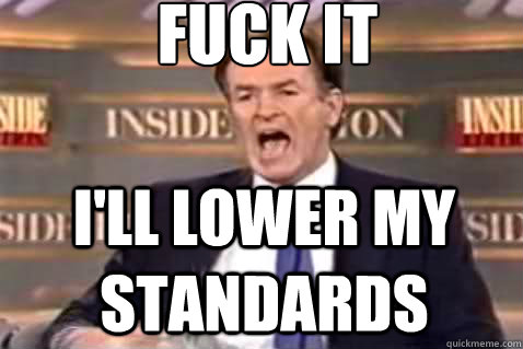 fuck it i'll lower my standards  Fuck It Bill OReilly
