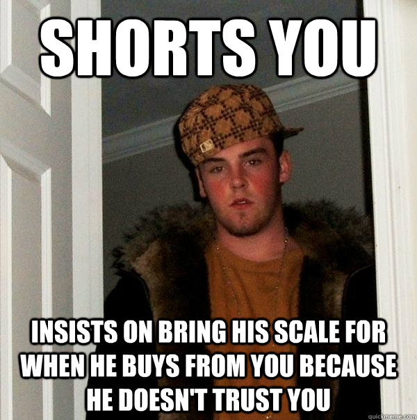 Shorts You Insists on bring his scale for when he buys from you because he doesn't trust you  Scumbag Steve