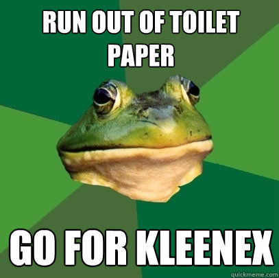 Run out of toilet paper Go for Kleenex  Foul Bachelor Frog