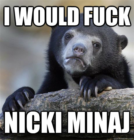 I would fuck nicki minaj  Confession Bear