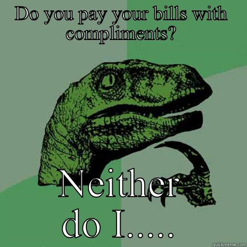 DO YOU PAY YOUR BILLS WITH COMPLIMENTS? NEITHER DO I..... Philosoraptor