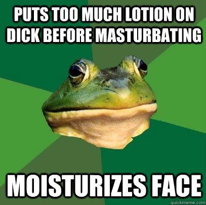 Puts too much lotion on dick before masturbating Moisturizes face  Foul Bachelor Frog