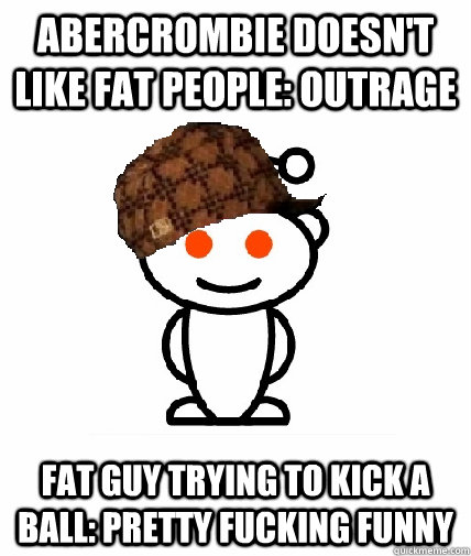 Abercrombie doesn't like fat people: outrage fat guy trying to kick a ball: pretty fucking funny  Scumbag Reddit