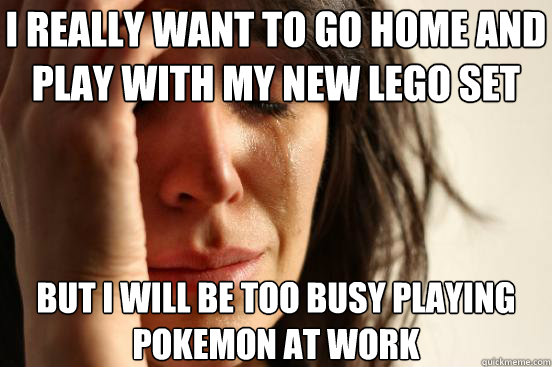 I really want to go home and play with my new Lego set But I will be too busy playing Pokemon at work  First World Problems