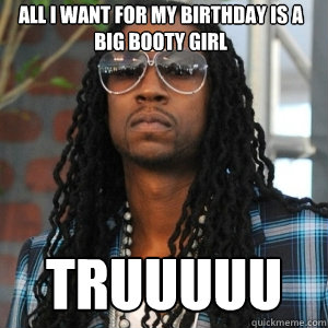 All I want for my birthday is a big booty girl


 truuuuu - All I want for my birthday is a big booty girl


 truuuuu  2 Chainz TRUUU