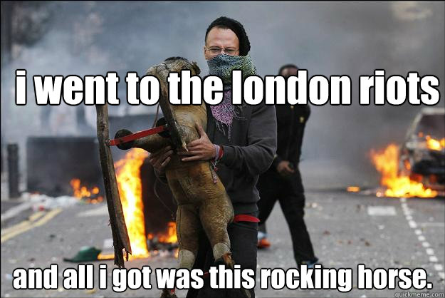 i went to the london riots and all i got was this rocking horse. - i went to the london riots and all i got was this rocking horse.  Hipster Rioter