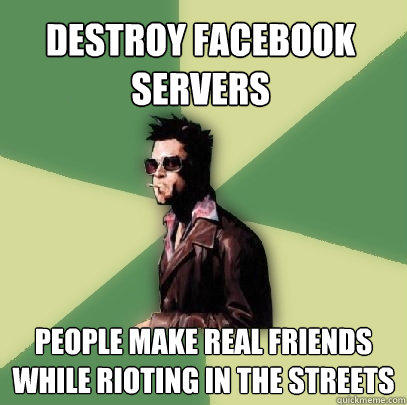 Destroy Facebook Servers people make real friends while rioting in the streets  Helpful Tyler Durden