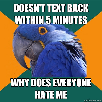 Doesn't Text Back within 5 minutes WHY DOES EVERYONE HATE ME  Paranoid Parrot