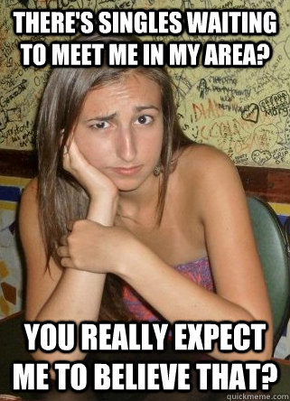 There's singles waiting to meet me in my area? You really expect me to believe that?  