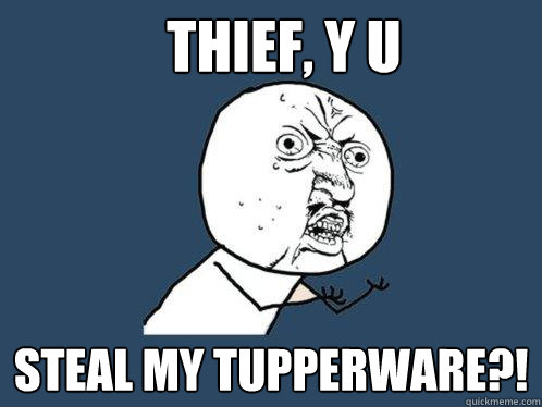 Thief, y u steal my Tupperware?!  Y U No