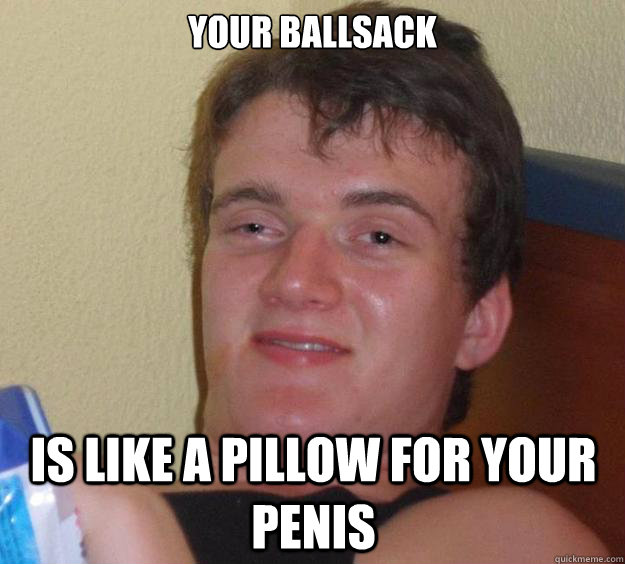 Your ballsack is like a pillow for your penis - Your ballsack is like a pillow for your penis  10 Guy