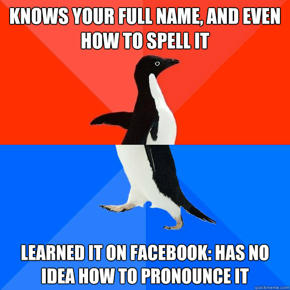 Knows your full name, and even how to spell it Learned it on facebook: has no idea how to pronounce it  Socially Awesome Awkward Penguin
