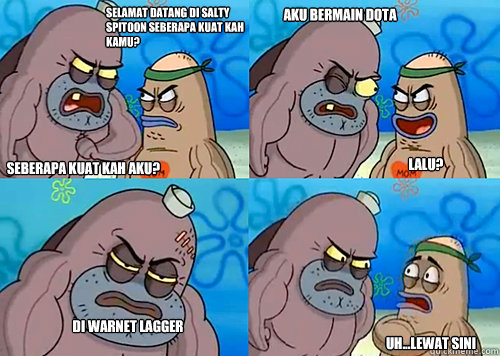 selamat datang di Salty Spitoon seberapa kuat kah kamu? seberapa kuat kah aku? Aku bermain DOTA

 Di warnet lagger Uh...Lewat sini LALU?  Salty Spitoon How Tough Are Ya