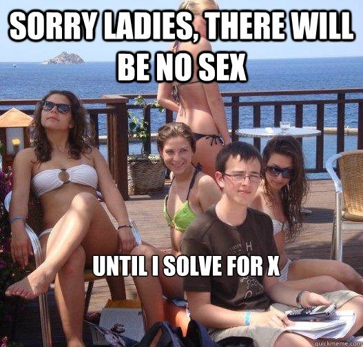 Sorry ladies, there will be no sex until I solve for X  Priority Peter