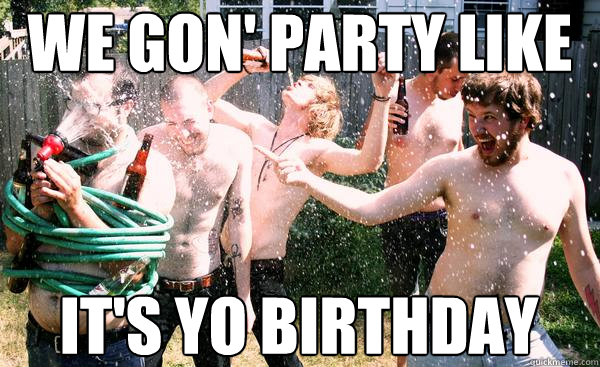 We gon' party like 
 it's yo birthday   