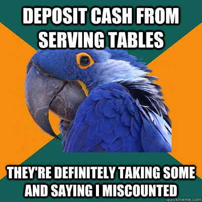 DEPOSIT CASH FROM SERVING TABLES THEY'RE DEFINITELY TAKING SOME AND SAYING I MISCOUNTED  Paranoid Parrot