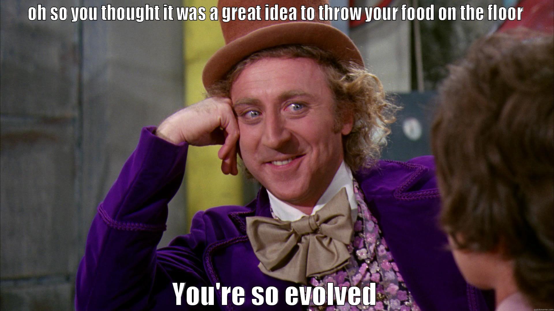 OH SO YOU THOUGHT IT WAS A GREAT IDEA TO THROW YOUR FOOD ON THE FLOOR YOU'RE SO EVOLVED Misc