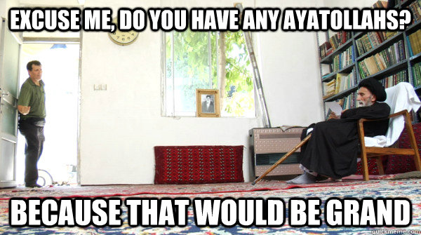 excuse me, do you have any ayatollahs? because that would be grand - excuse me, do you have any ayatollahs? because that would be grand  Kristof