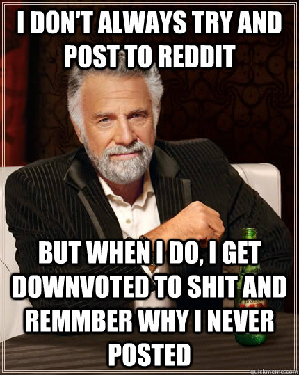I don't always try and post to reddit but when I do, I get downvoted to shit and remmber why i never posted   The Most Interesting Man In The World