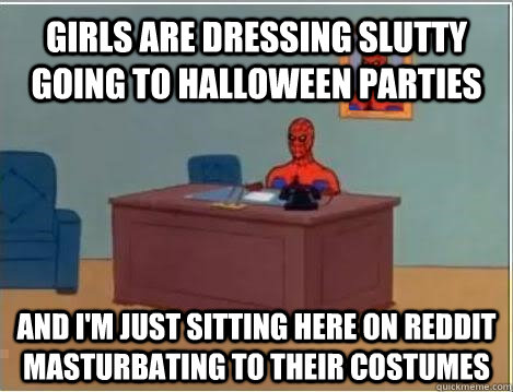 girls are dressing slutty going to halloween parties and i'm just sitting here on reddit masturbating to their costumes - girls are dressing slutty going to halloween parties and i'm just sitting here on reddit masturbating to their costumes  Spiderman Masturbating Desk