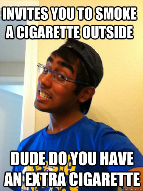 Invites you to smoke a cigarette outside Dude do you have an extra cigarette - Invites you to smoke a cigarette outside Dude do you have an extra cigarette  Scumbag Raj