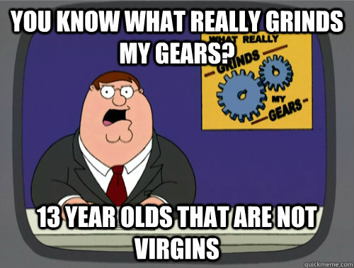 you know what really grinds my gears? 13 year olds that are not virgins   Grinds my gears