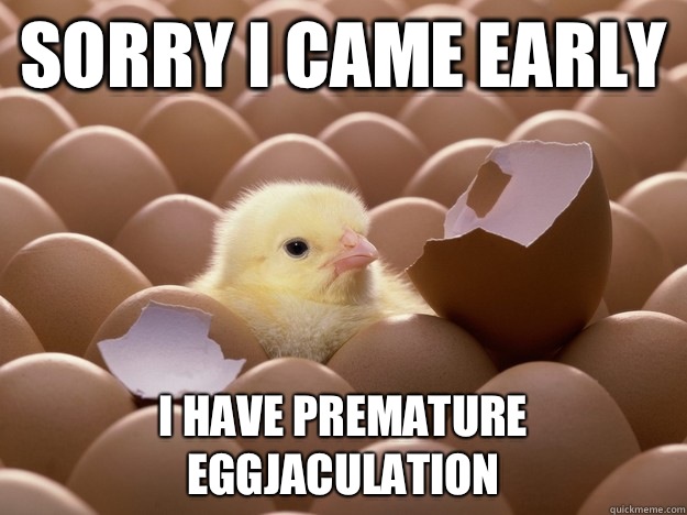 Sorry I came early I have premature eggjaculation  early bird