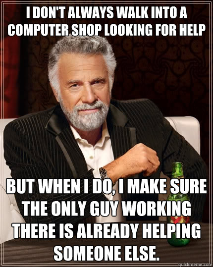 I don't always walk into a computer shop looking for help But when I do, I make sure the only guy working there is already helping someone else.   The Most Interesting Man In The World