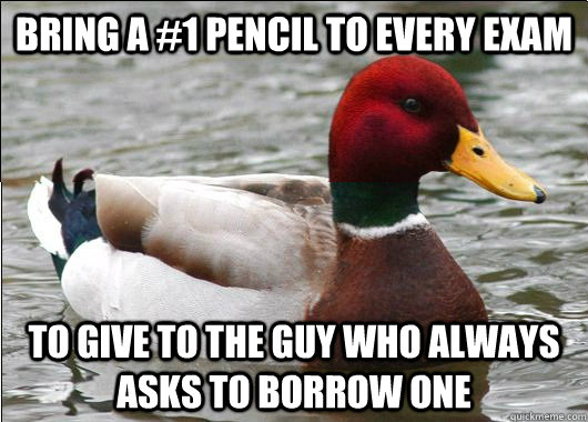 Bring a #1 Pencil to every exam To give to the guy who always asks to borrow one  