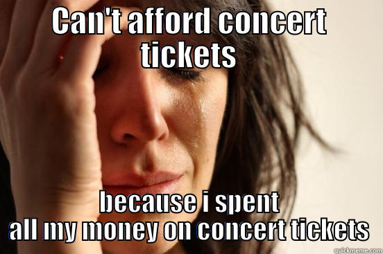 CAN'T AFFORD CONCERT TICKETS BECAUSE I SPENT ALL MY MONEY ON CONCERT TICKETS First World Problems