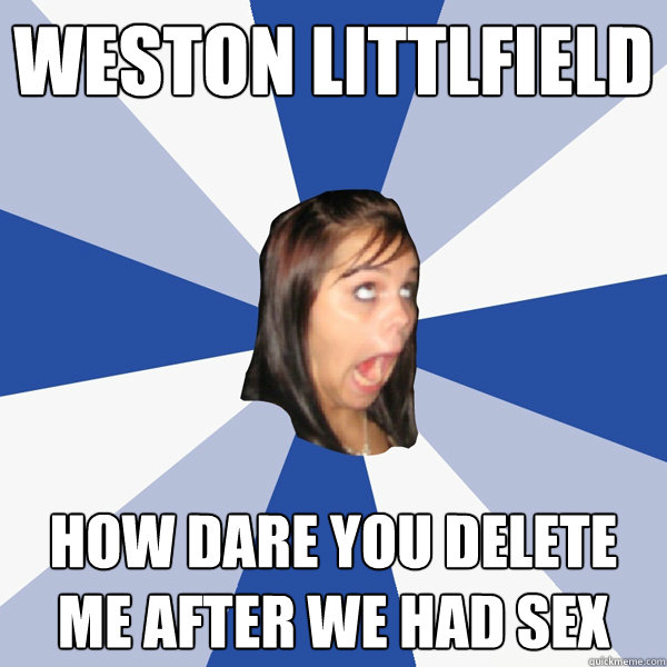 WESTON LITTLFIELD How dare you delete me after we had sex   Annoying Facebook Girl
